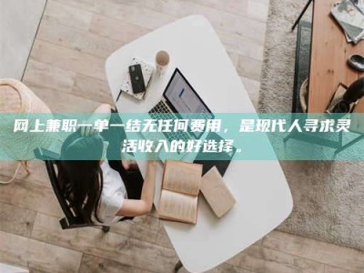 灌云网上兼职一单一结无任何费用，是现代人寻求灵活收入的好选择。