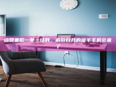 灌云点赞兼职一单一结群，解放自我的薅羊毛机会来了