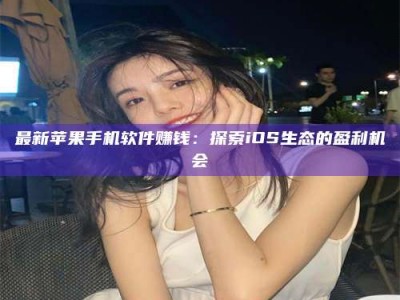 灌云最新苹果手机软件赚钱：探索iOS生态的盈利机会