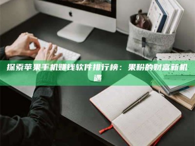 灌云探索苹果手机赚钱软件排行榜：果粉的财富新机遇