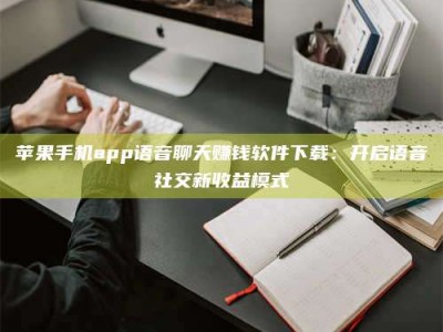 灌云苹果手机app语音聊天赚钱软件下载：开启语音社交新收益模式