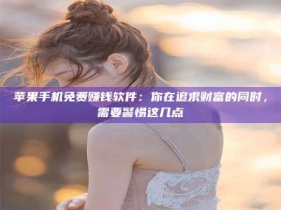 灌云苹果手机免费赚钱软件：你在追求财富的同时，需要警惕这几点