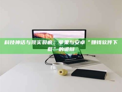 灌云科技神话与现实裂痕：苹果与安卓“赚钱软件下载”的诡辩