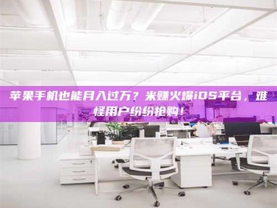 灌云苹果手机也能月入过万？米赚火爆iOS平台，难怪用户纷纷抢购！
