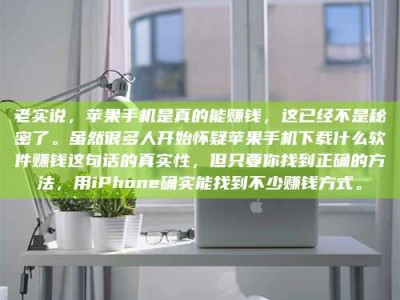 灌云老实说，苹果手机是真的能赚钱，这已经不是秘密了。虽然很多人开始怀疑苹果手机下载什么软件赚钱这句话的真实性，但只要你找到正确的方法，用iPhone确实能找到不少赚钱方式。