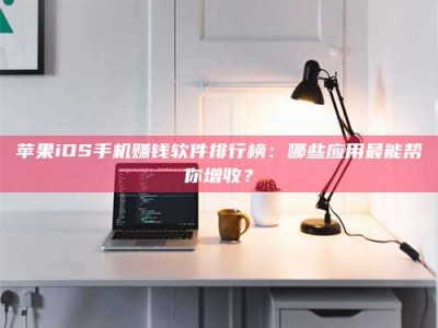 灌云苹果iOS手机赚钱软件排行榜：哪些应用最能帮你增收？
