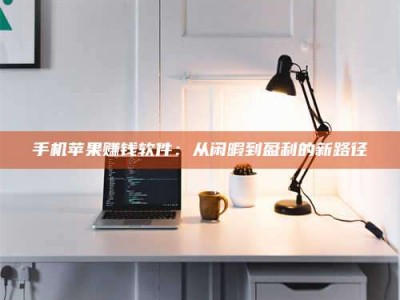 灌云手机苹果赚钱软件：从闲暇到盈利的新路径